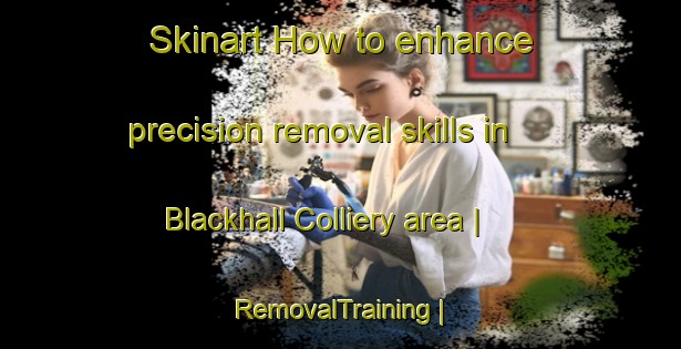 Skinart How to enhance precision removal skills in Blackhall Colliery area | RemovalTraining | RemovalClasses | SkinartTraining-United Kingdom